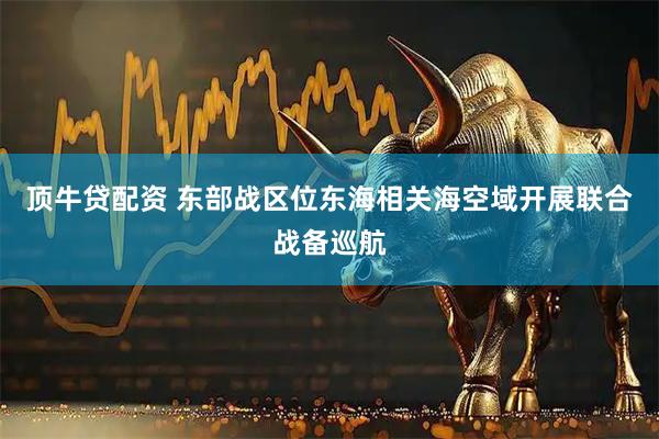 顶牛贷配资 东部战区位东海相关海空域开展联合战备巡航