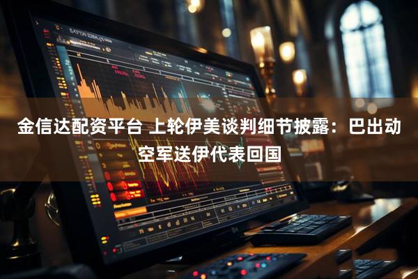 金信达配资平台 上轮伊美谈判细节披露：巴出动空军送伊代表回国