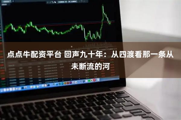 点点牛配资平台 回声九十年：从四渡看那一条从未断流的河