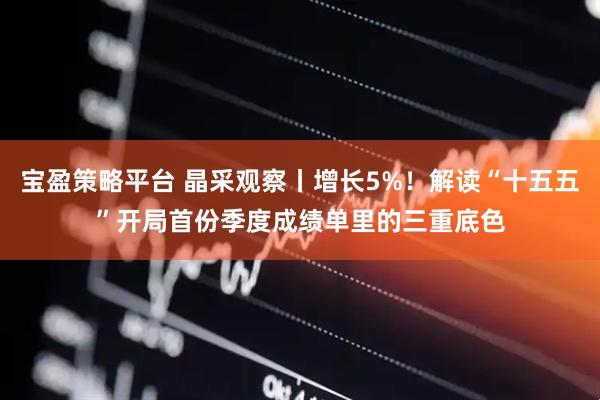 宝盈策略平台 晶采观察丨增长5%！解读“十五五”开局首份季度成绩单里的三重底色