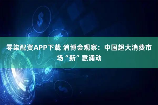 零柒配资APP下载 消博会观察：中国超大消费市场“新”意涌动
