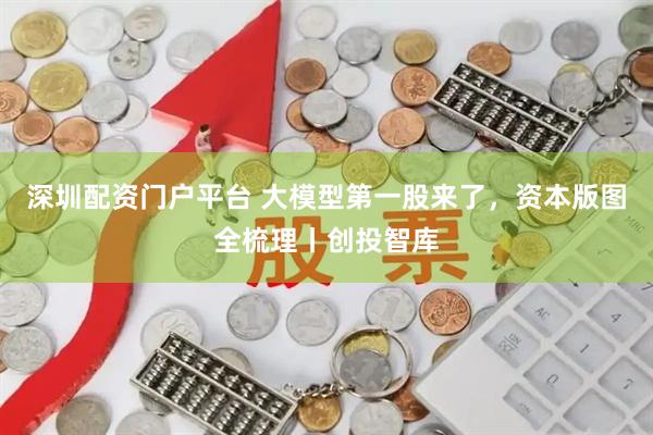 深圳配资门户平台 大模型第一股来了，资本版图全梳理丨创投智库
