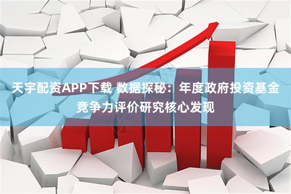 天宇配资APP下载 数据探秘：年度政府投资基金竞争力评价研究核心发现