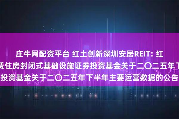 庄牛网配资平台 红土创新深圳安居REIT: 红土创新深圳安居保障性租赁住房封闭式基础设施证券投资基金关于二〇二五年下半年主要运营数据的公告