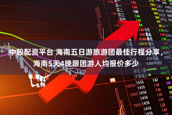 中股配资平台 海南五日游旅游团最佳行程分享，海南5天4晚跟团游人均报价多少