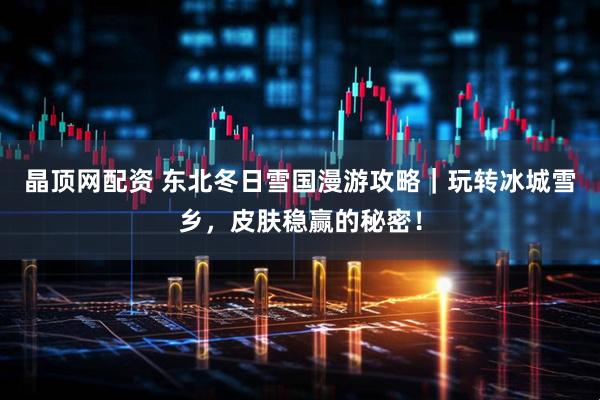 晶顶网配资 东北冬日雪国漫游攻略｜玩转冰城雪乡，皮肤稳赢的秘密！