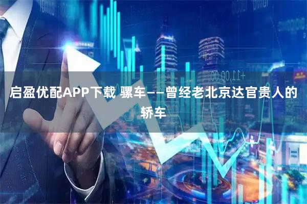 启盈优配APP下载 骡车——曾经老北京达官贵人的轿车