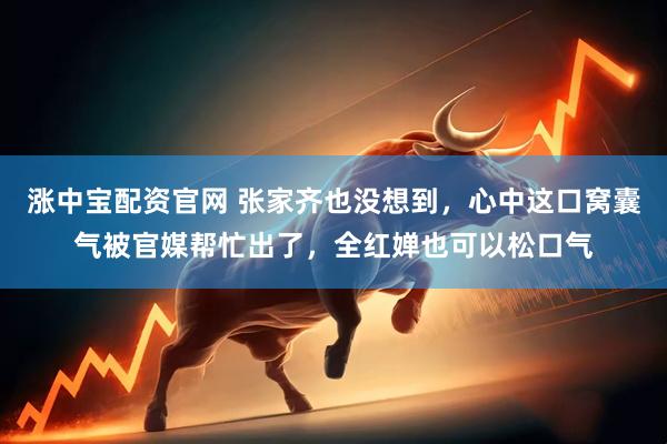 涨中宝配资官网 张家齐也没想到，心中这口窝囊气被官媒帮忙出了，全红婵也可以松口气