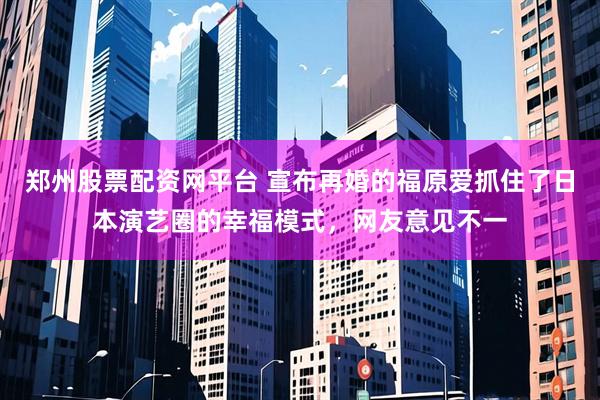 郑州股票配资网平台 宣布再婚的福原爱抓住了日本演艺圈的幸福模式，网友意见不一