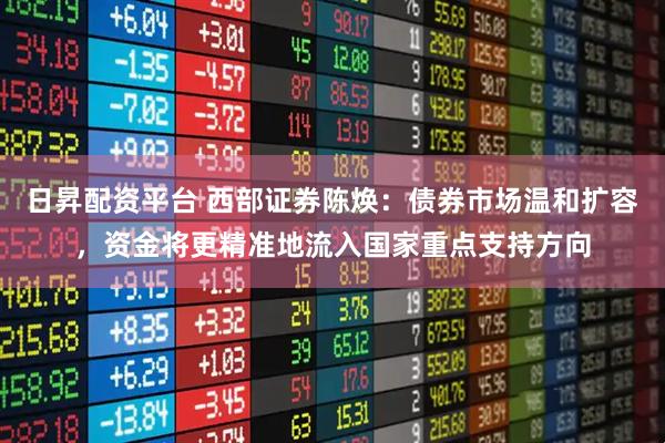 日昇配资平台 西部证券陈焕：债券市场温和扩容，资金将更精准地流入国家重点支持方向
