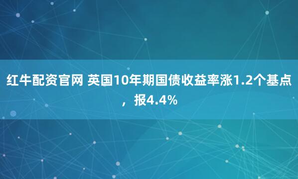 红牛配资官网 英国10年期国债收益率涨1.2个基点，报4.4%