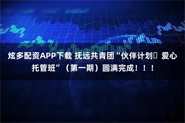 炫多配资APP下载 抚远共青团“伙伴计划・爱心托管班”（第一期）圆满完成！！！