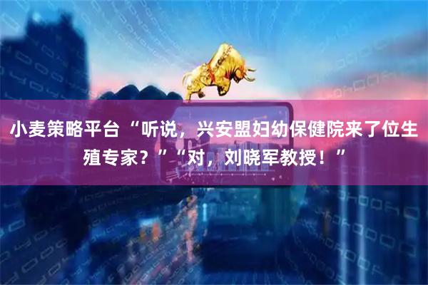 小麦策略平台 “听说，兴安盟妇幼保健院来了位生殖专家？”“对，刘晓军教授！”