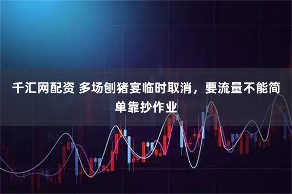 千汇网配资 多场刨猪宴临时取消，要流量不能简单靠抄作业