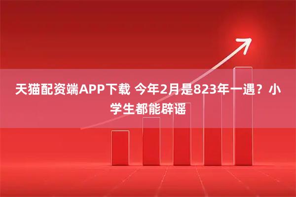 天猫配资端APP下载 今年2月是823年一遇？小学生都能辟谣