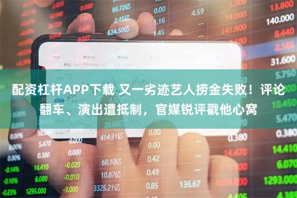 配资杠杆APP下载 又一劣迹艺人捞金失败！评论翻车、演出遭抵制，官媒锐评戳他心窝