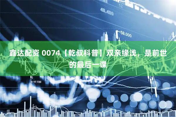 鑫达配资 0074【乾叔科普】双亲缘浅，是前世的最后一课