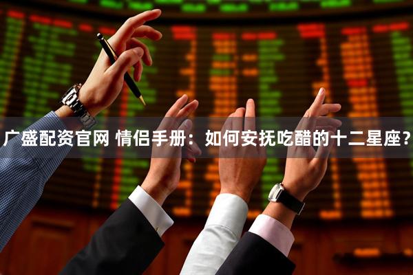 广盛配资官网 情侣手册：如何安抚吃醋的十二星座？