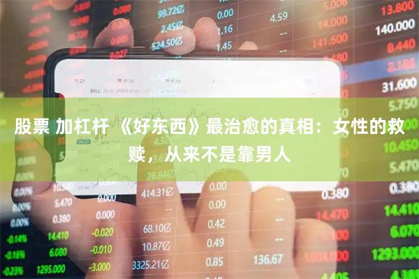 股票 加杠杆 《好东西》最治愈的真相：女性的救赎，从来不是靠男人