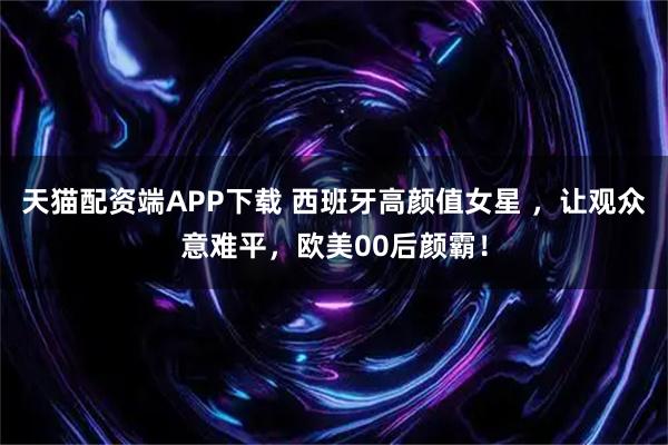 天猫配资端APP下载 西班牙高颜值女星 ，让观众意难平，欧美00后颜霸！