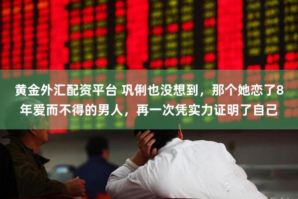 黄金外汇配资平台 巩俐也没想到，那个她恋了8年爱而不得的男人，再一次凭实力证明了自己