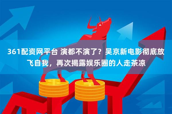 361配资网平台 演都不演了？吴京新电影彻底放飞自我，再次揭露娱乐圈的人走茶凉