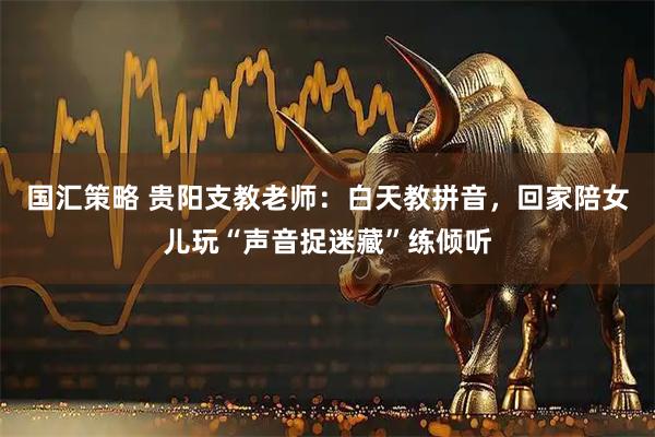 国汇策略 贵阳支教老师：白天教拼音，回家陪女儿玩“声音捉迷藏”练倾听