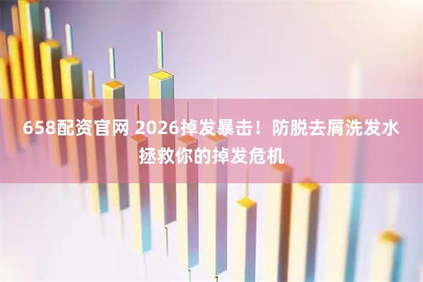 658配资官网 2026掉发暴击！防脱去屑洗发水拯救你的掉发危机