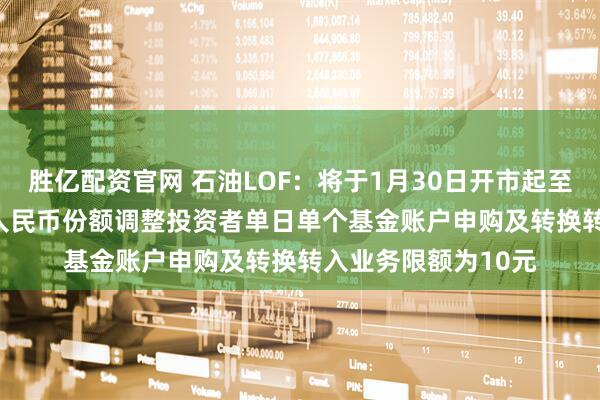 胜亿配资官网 石油LOF：将于1月30日开市起至当日10:30停牌，人民币份额调整投资者单日单个基金账户申购及转换转入业务限额为10元