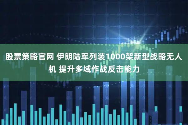 股票策略官网 伊朗陆军列装1000架新型战略无人机 提升多域作战反击能力