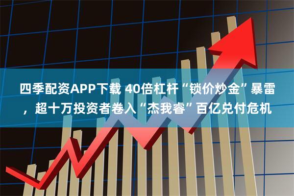 四季配资APP下载 40倍杠杆“锁价炒金”暴雷，超十万投资者卷入“杰我睿”百亿兑付危机