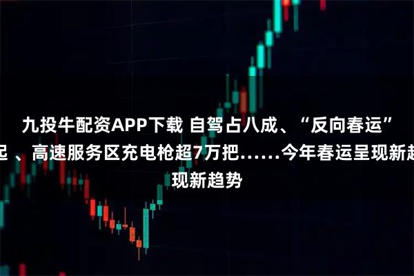 九投牛配资APP下载 自驾占八成、“反向春运”兴起 、高速服务区充电枪超7万把……今年春运呈现新趋势
