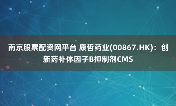 南京股票配资网平台 康哲药业(00867.HK)：创新药补体因子B抑制剂CMS