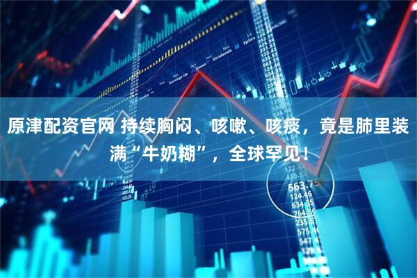 原津配资官网 持续胸闷、咳嗽、咳痰，竟是肺里装满“牛奶糊”，全球罕见！