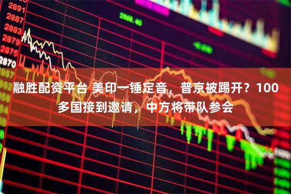 融胜配资平台 美印一锤定音，普京被踢开？100多国接到邀请，中方将带队参会