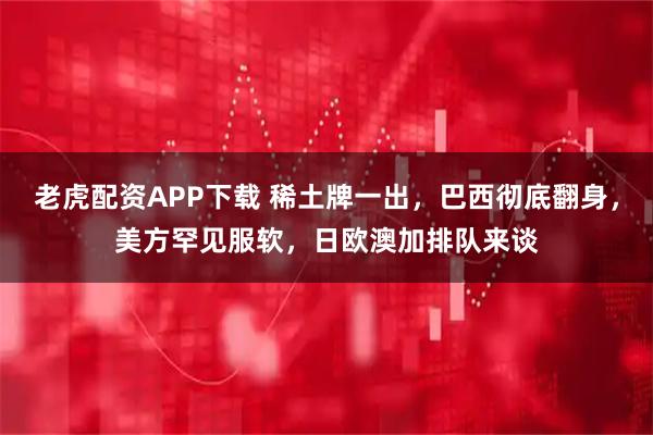 老虎配资APP下载 稀土牌一出，巴西彻底翻身，美方罕见服软，日欧澳加排队来谈