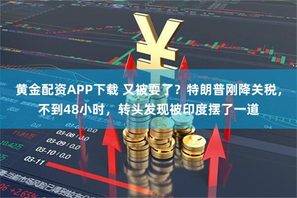 黄金配资APP下载 又被耍了？特朗普刚降关税，不到48小时，转头发现被印度摆了一道