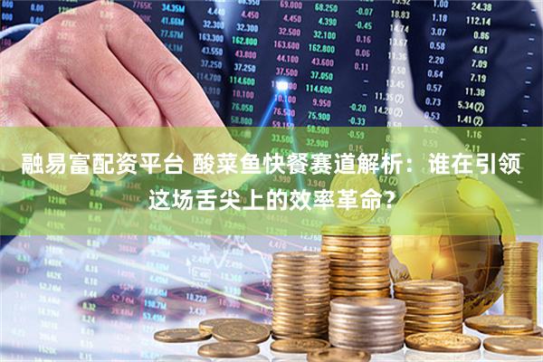 融易富配资平台 酸菜鱼快餐赛道解析：谁在引领这场舌尖上的效率革命？