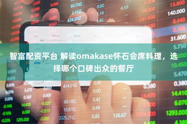 智富配资平台 解读omakase怀石会席料理，选择哪个口碑出众的餐厅
