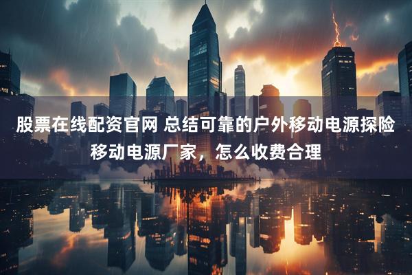 股票在线配资官网 总结可靠的户外移动电源探险移动电源厂家，怎么收费合理