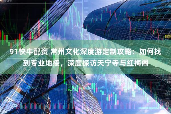 91快牛配资 常州文化深度游定制攻略：如何找到专业地接，深度探访天宁寺与红梅阁