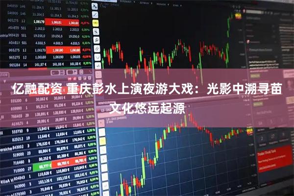 亿融配资 重庆彭水上演夜游大戏：光影中溯寻苗文化悠远起源