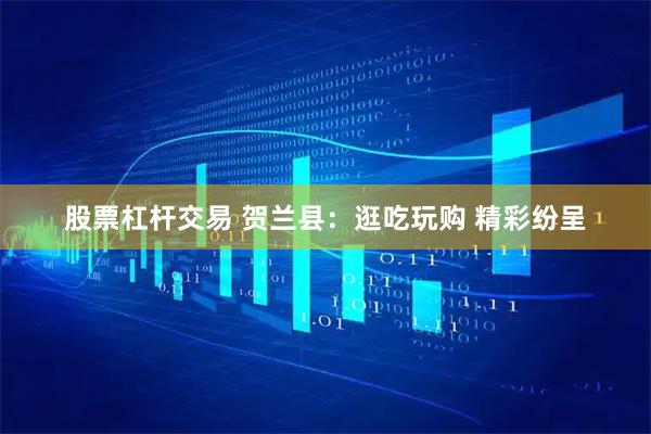 股票杠杆交易 贺兰县：逛吃玩购 精彩纷呈