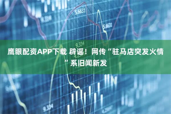鹰眼配资APP下载 辟谣！网传“驻马店突发火情”系旧闻新发
