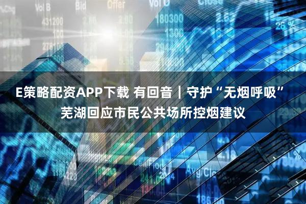 E策略配资APP下载 有回音｜守护“无烟呼吸” 芜湖回应市民公共场所控烟建议