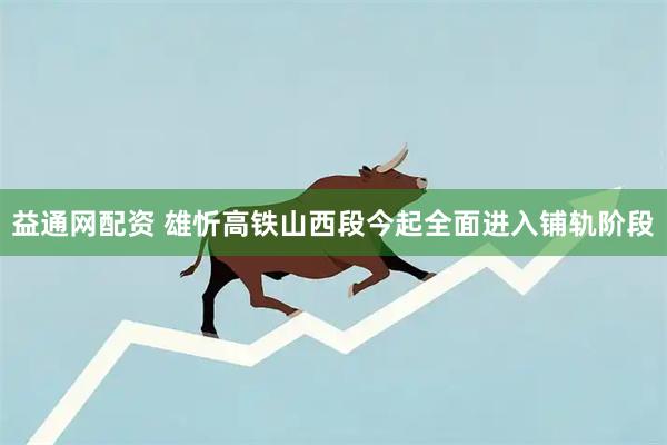 益通网配资 雄忻高铁山西段今起全面进入铺轨阶段