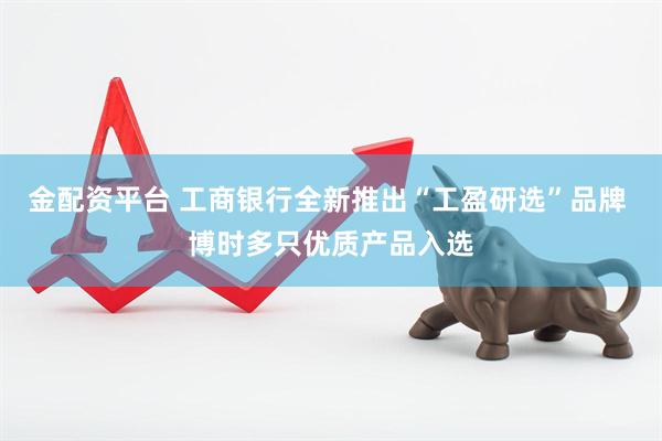 金配资平台 工商银行全新推出“工盈研选”品牌 博时多只优质产品入选