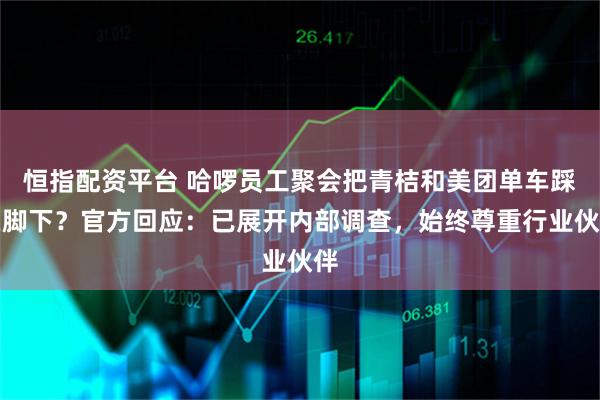 恒指配资平台 哈啰员工聚会把青桔和美团单车踩在脚下？官方回应：已展开内部调查，始终尊重行业伙伴