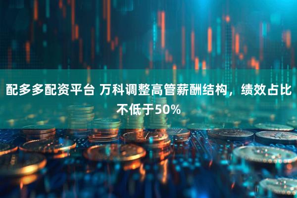 配多多配资平台 万科调整高管薪酬结构，绩效占比不低于50%