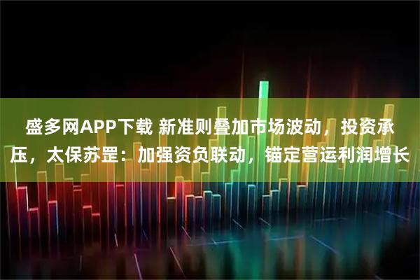 盛多网APP下载 新准则叠加市场波动，投资承压，太保苏罡：加强资负联动，锚定营运利润增长